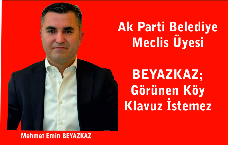 Ak Parti Meclis Üyesi BEYAZKAZ; GÖRÜNEN KÖY KLAVUZ İSTEMEZ